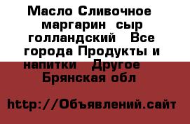 Масло Сливочное ,маргарин ,сыр голландский - Все города Продукты и напитки » Другое   . Брянская обл.
